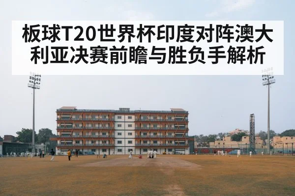 板球T20世界杯印度对阵澳大利亚决赛前瞻与胜负手解析