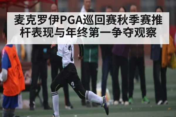 麦克罗伊PGA巡回赛秋季赛推杆表现与年终第一争夺观察