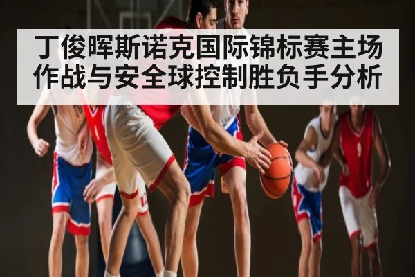 丁俊晖斯诺克国际锦标赛主场作战与安全球控制胜负手分析